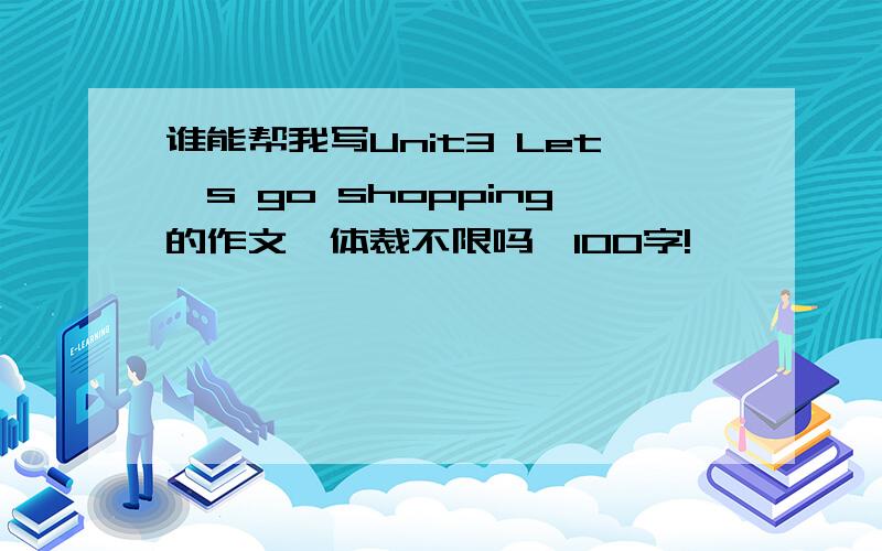 谁能帮我写Unit3 Let's go shopping的作文,体裁不限吗,100字!