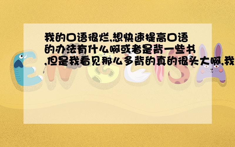 我的口语很烂,想快速提高口语的办法有什么啊或者是背一些书,但是我看见那么多背的真的很头大啊,我是10月份在青岛考雅思