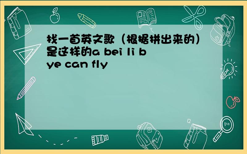 找一首英文歌（根据拼出来的）是这样的a bei li bye can fly