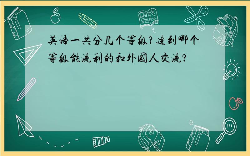 英语一共分几个等级?达到哪个等级能流利的和外国人交流?