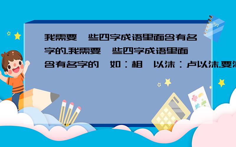 我需要一些四字成语里面含有名字的.我需要一些四字成语里面含有名字的,如：相濡以沫：卢以沫.要浪漫一点的.至于像大智若愚：智若愚的.这种的就算了.要浪漫一点的.男生女生都要.