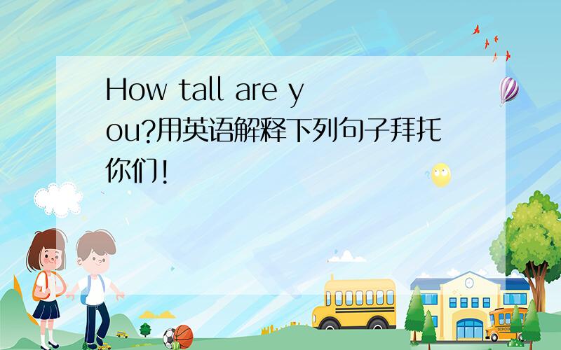 How tall are you?用英语解释下列句子拜托你们!