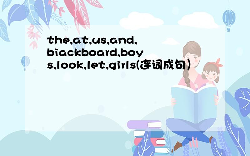 the,at,us,and,biackboard,boys,look,let,girls(连词成句）