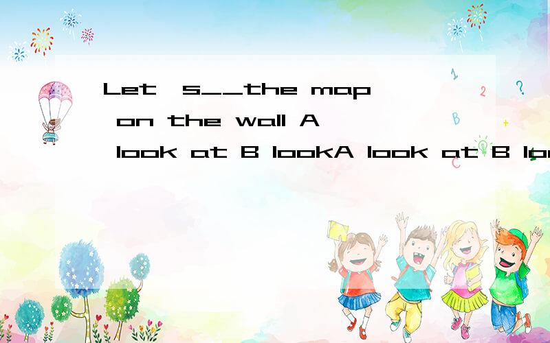 Let's__the map on the wall A look at B lookA look at B look选择哪个?为什么