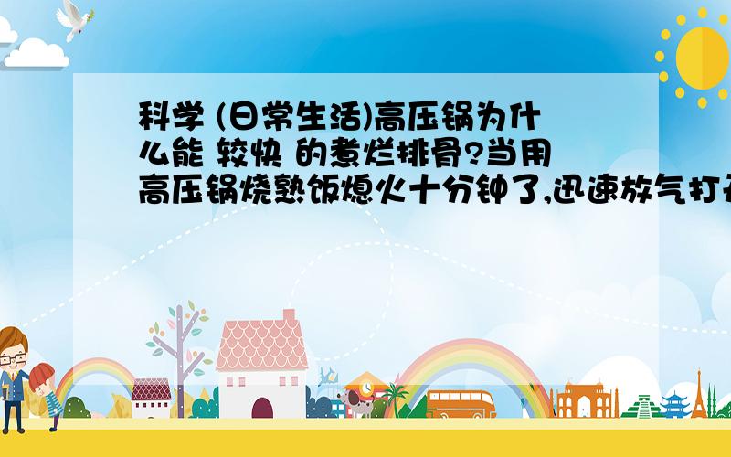 科学 (日常生活)高压锅为什么能 较快 的煮烂排骨?当用高压锅烧熟饭熄火十分钟了,迅速放气打开锅盖,观察粥饭是否又冒泡在沸腾?