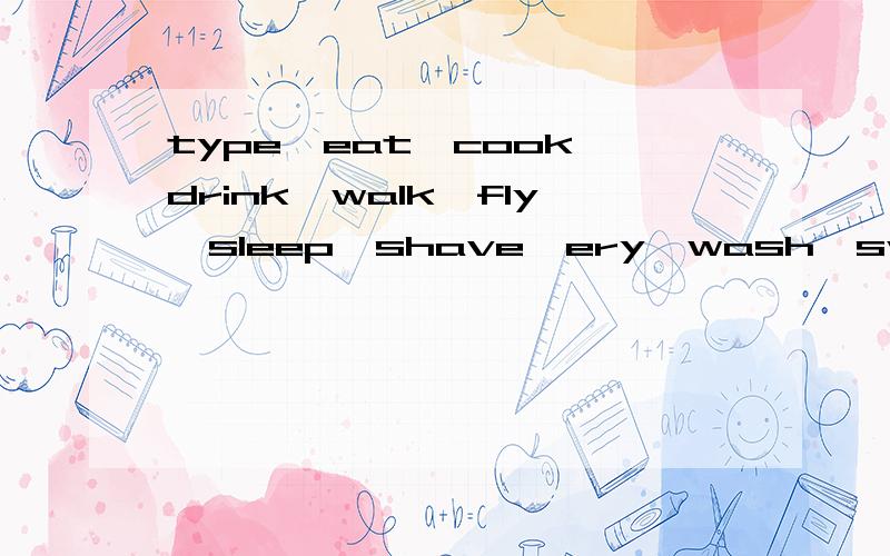 type,eat,cook,drink,walk,fly,sleep,shave,ery,wash,swim,wait,jump,work,paint,sit,listen,drop,showsend,知道几个说几个 现在要