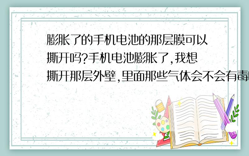 膨胀了的手机电池的那层膜可以撕开吗?手机电池膨胀了,我想撕开那层外壁,里面那些气体会不会有毒啊?