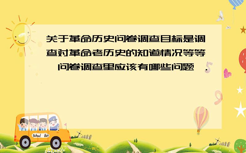 关于革命历史问卷调查目标是调查对革命老历史的知道情况等等,问卷调查里应该有哪些问题,.