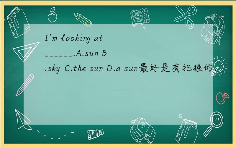 I'm looking at______.A.sun B.sky C.the sun D.a sun最好是有把握的.