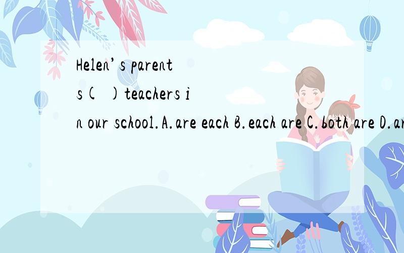 Helen’s parents( )teachers in our school.A.are each B.each are C.both are D.are both（说理由）Helen’s parents( )teachers in our school.A.are each B.each are C.both are D.are both（说理由）