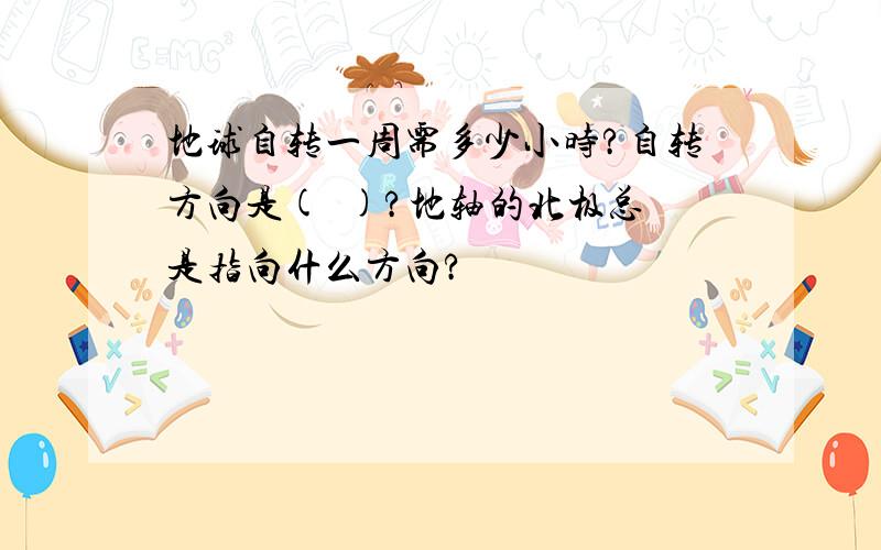 地球自转一周需多少小时?自转方向是(  )?地轴的北极总是指向什么方向?