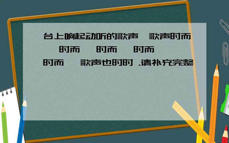 台上响起动听的歌声,歌声时而 ,时而 ,时而 ,时而 ,时而 ,歌声也时时 .请补充完整