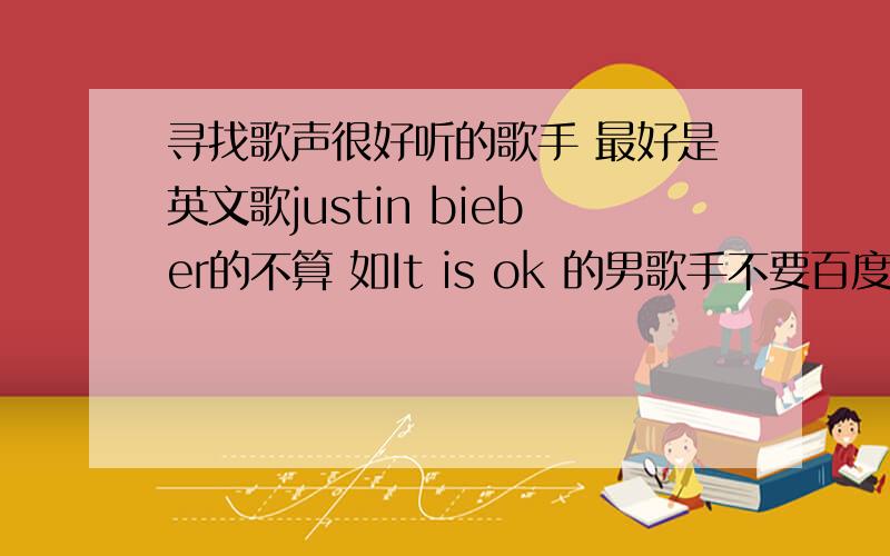 寻找歌声很好听的歌手 最好是英文歌justin bieber的不算 如It is ok 的男歌手不要百度来的!转载的!要的是歌声 你们听听 It is ok dj 版本的 男唱手的歌声如果谁有累死 德国装甲师战歌类的歌曲 也