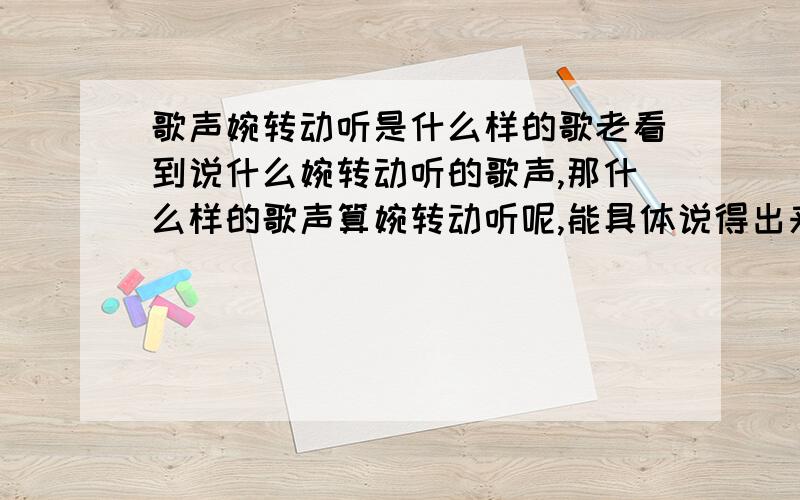 歌声婉转动听是什么样的歌老看到说什么婉转动听的歌声,那什么样的歌声算婉转动听呢,能具体说得出来不,我知道婉转就是含蓄委婉的意思,但是这个能用来形容歌声的吗?