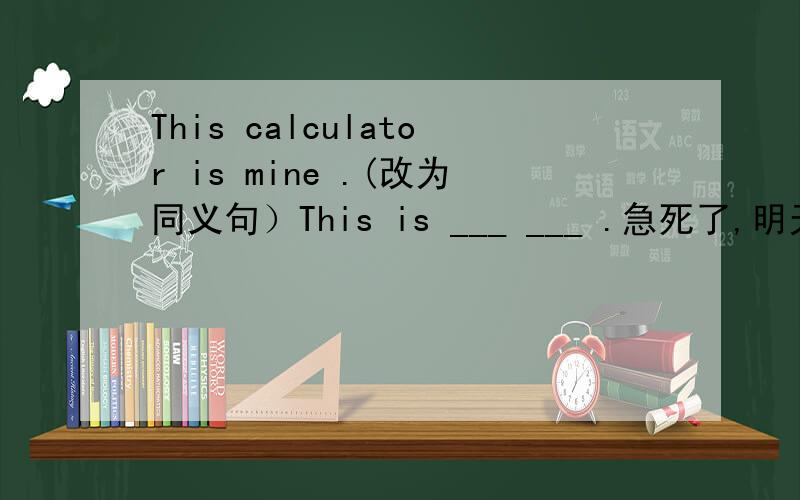 This calculator is mine .(改为同义句）This is ___ ___ .急死了,明天交