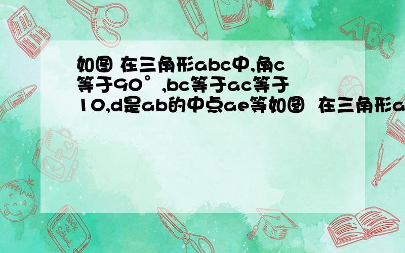 如图 在三角形abc中,角c等于90°,bc等于ac等于10,d是ab的中点ae等如图  在三角形abc中,角c等于90°,bc等于ac等于10,d是ab的中点ae等于cf