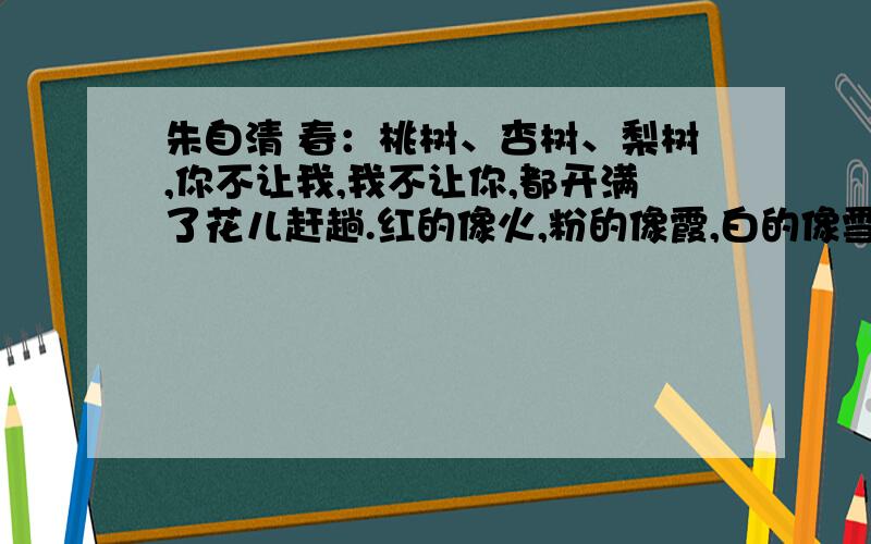 朱自清 春：桃树、杏树、梨树,你不让我,我不让你,都开满了花儿赶趟.红的像火,粉的像霞,白的像雪.运红的像火,粉的像霞,白的像雪.运用了什么修辞手法?是拟人、比喻、排比吗?标准答案为什