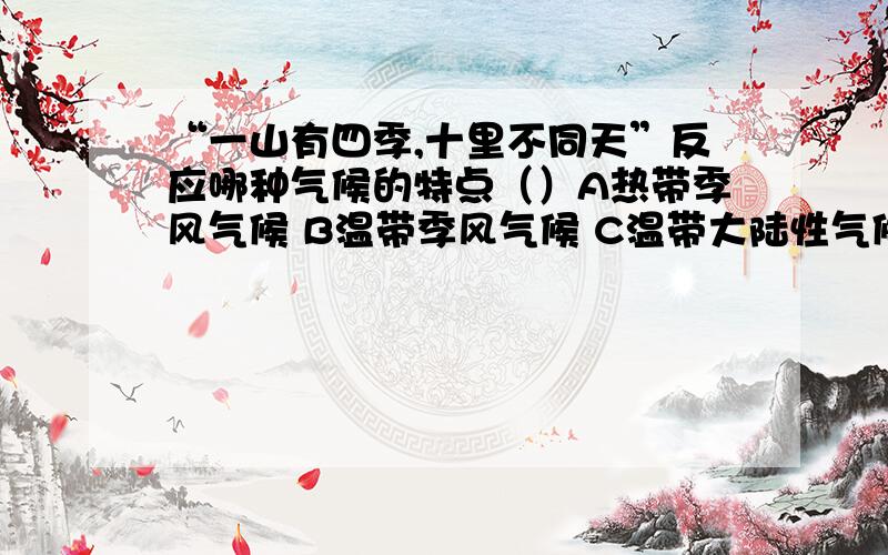 “一山有四季,十里不同天”反应哪种气候的特点（）A热带季风气候 B温带季风气候 C温带大陆性气候 D高原山地气候 我觉得是高原山地气候,但答案竟是B温带季风气候?到底是什么,求救!没有