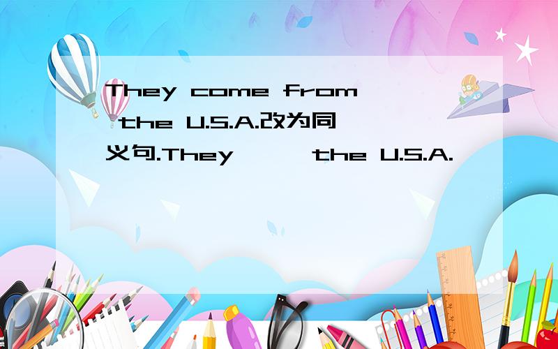 They come from the U.S.A.改为同义句.They— — the U.S.A.