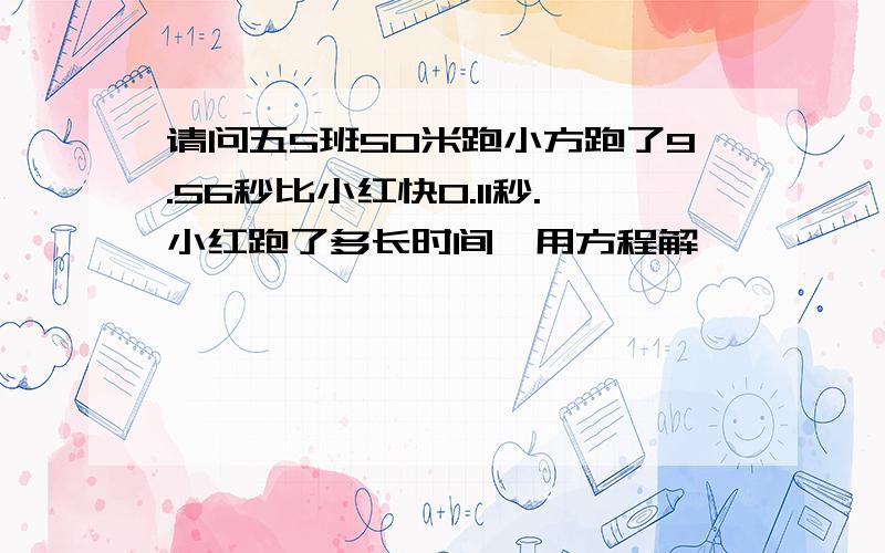 请问五5班50米跑小方跑了9.56秒比小红快0.11秒.小红跑了多长时间,用方程解