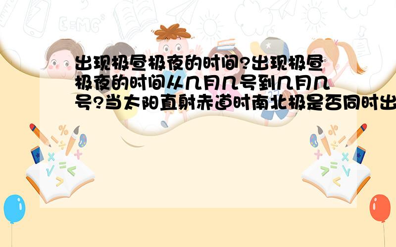 出现极昼极夜的时间?出现极昼极夜的时间从几月几号到几月几号?当太阳直射赤道时南北极是否同时出现极夜?