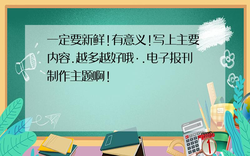 一定要新鲜!有意义!写上主要内容.越多越好哦·.电子报刊制作主题啊!