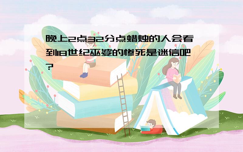 晚上2点32分点蜡烛的人会看到18世纪巫婆的惨死是迷信吧?