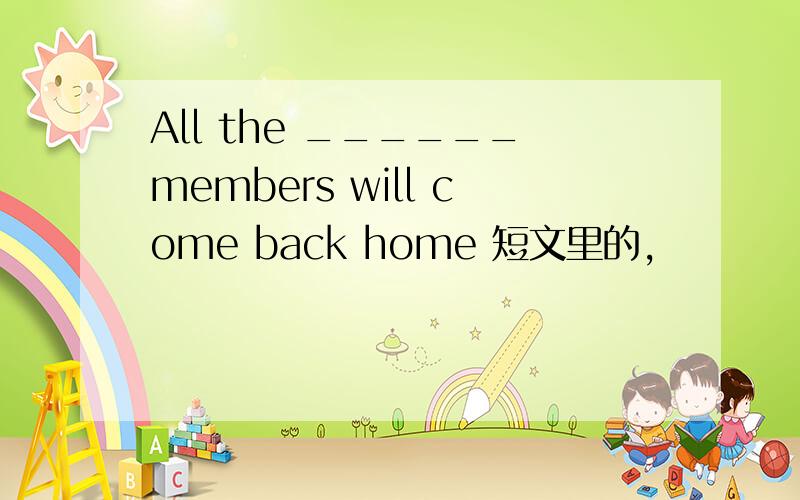 All the ______members will come back home 短文里的,