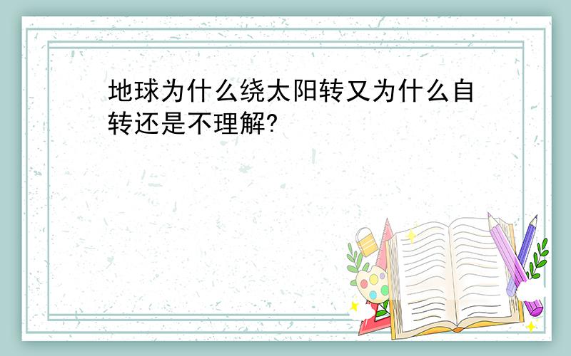 地球为什么绕太阳转又为什么自转还是不理解?