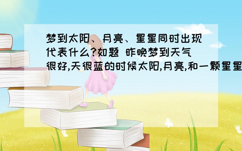 梦到太阳、月亮、星星同时出现代表什么?如题 昨晚梦到天气很好,天很蓝的时候太阳,月亮,和一颗星星同时出现,还有一朵会变化的白云,我用手机想拍下来,第一次没有拍好,有点模糊.第二次拍