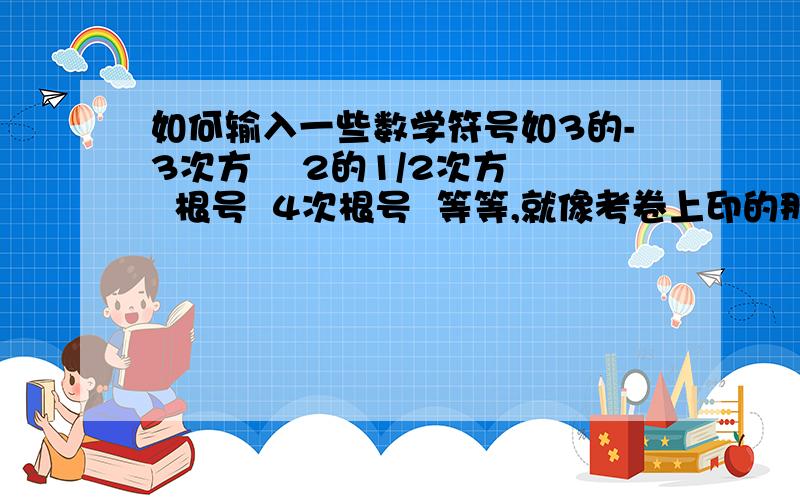 如何输入一些数学符号如3的-3次方    2的1/2次方  根号  4次根号  等等,就像考卷上印的那样