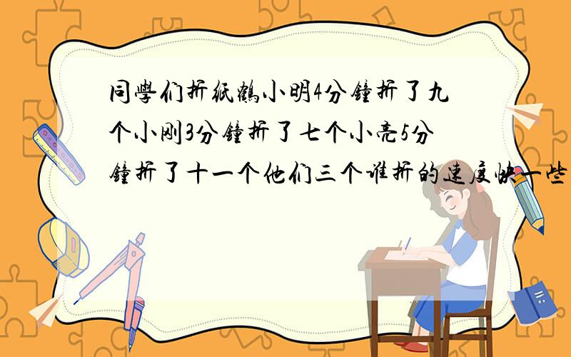 同学们折纸鹤小明4分钟折了九个小刚3分钟折了七个小亮5分钟折了十一个他们三个谁折的速度快一些