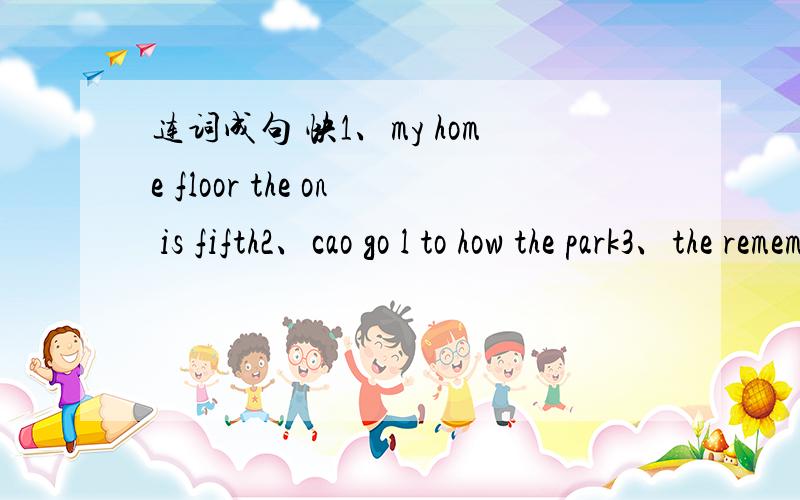 连词成句 快1、my home floor the on is fifth2、cao go l to how the park3、the remember rules traffic you must4、drive drixers the right on side of the5、must we st stop red a light