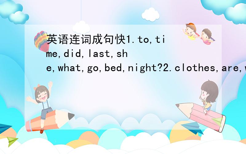 英语连词成句快1.to,time,did,last,she,what,go,bed,night?2.clothes,are,whose,thouse?3.longer,red,yellow,the,the,which,is,pensil,or,ong,ong?