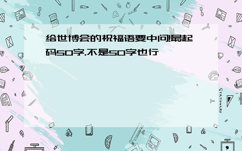 给世博会的祝福语要中问!最起码5O字.不是50字也行,