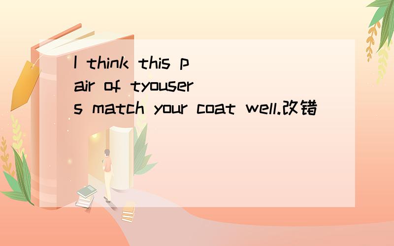 I think this pair of tyousers match your coat well.改错