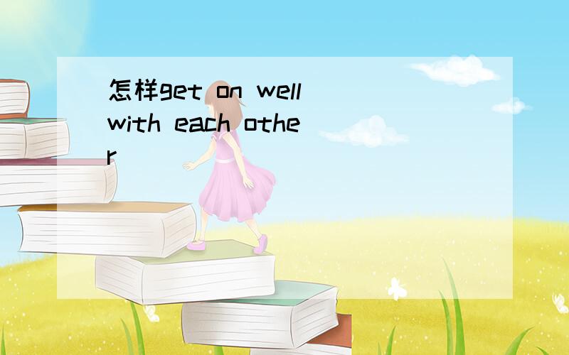 怎样get on well with each other