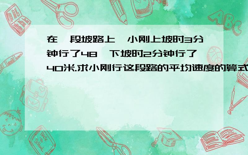 在一段坡路上,小刚上坡时3分钟行了48,下坡时2分钟行了40米.求小刚行这段路的平均速度的算式是?