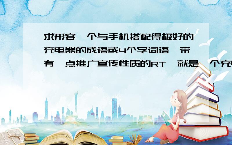 求形容一个与手机搭配得极好的充电器的成语或4个字词语,带有一点推广宣传性质的RT,就是一个充电器的4个字广告词,形容这个充电器与手机搭配得很好,比如“完美组合、极致搭配”等等这