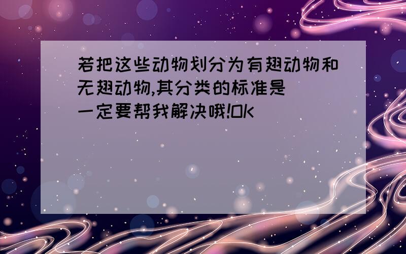 若把这些动物划分为有翅动物和无翅动物,其分类的标准是()一定要帮我解决哦!OK