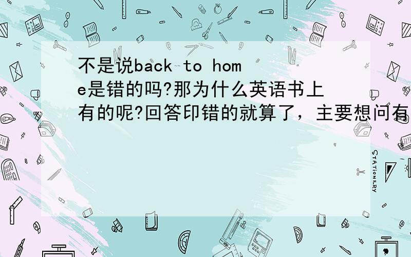 不是说back to home是错的吗?那为什么英语书上有的呢?回答印错的就算了，主要想问有没有特殊情况……