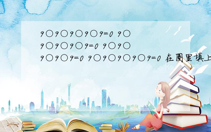 9○9○9○9○9=0 9○9○9○9○9=0 9○9○9○9○9=0 9○9○9○9○9=0 在圈里填上数学符号 谢