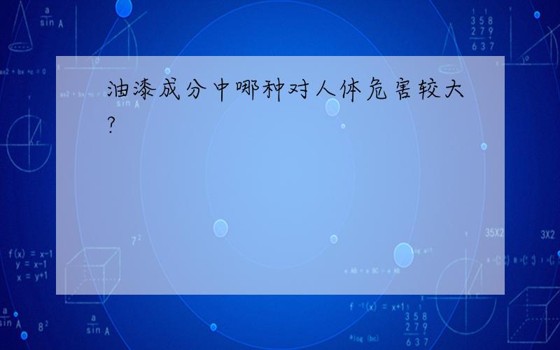 油漆成分中哪种对人体危害较大?