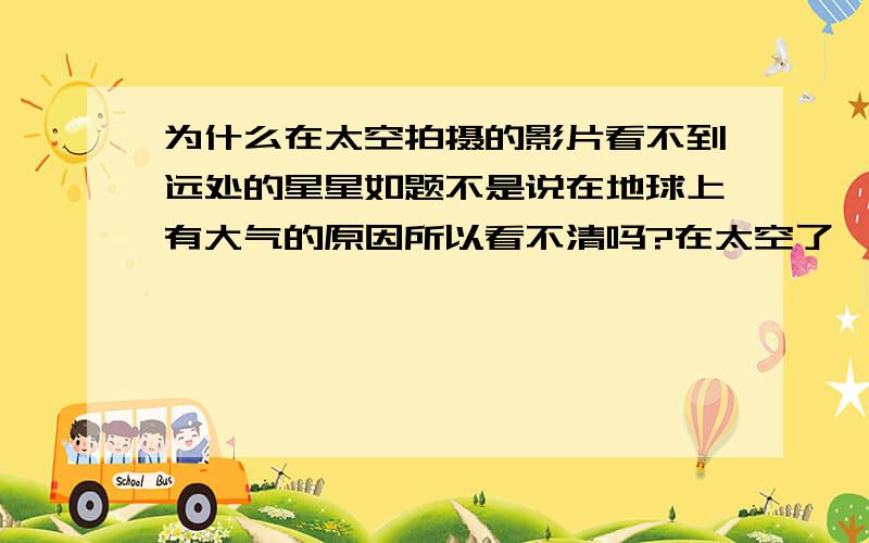 为什么在太空拍摄的影片看不到远处的星星如题不是说在地球上有大气的原因所以看不清吗?在太空了,能见度应该足以的哦.你的意思是拍摄时候用的拍近景就模糊了远景的缘故是吗?