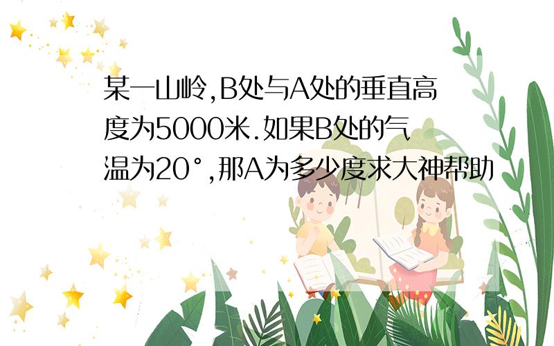 某一山岭,B处与A处的垂直高度为5000米.如果B处的气温为20°,那A为多少度求大神帮助