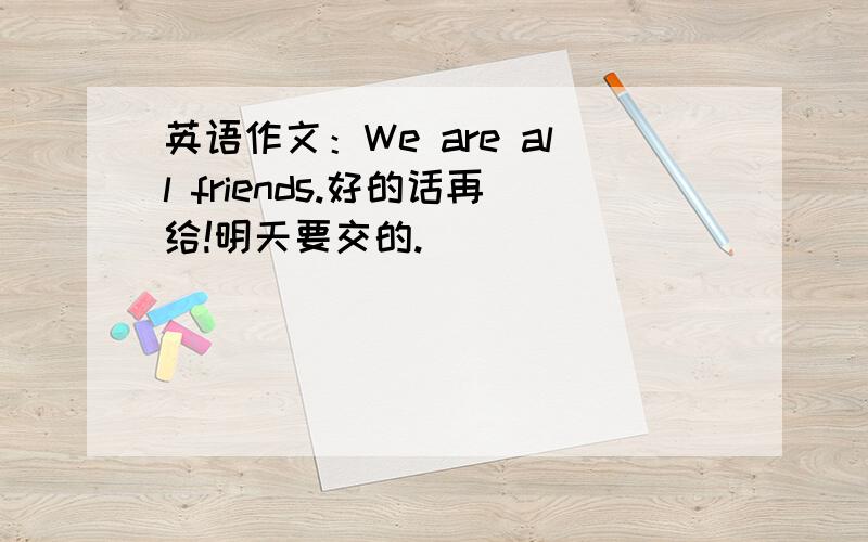 英语作文：We are all friends.好的话再给!明天要交的.