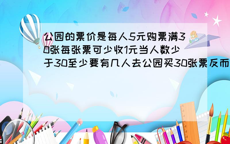 公园的票价是每人5元购票满30张每张票可少收1元当人数少于30至少要有几人去公园买30张票反而合算?