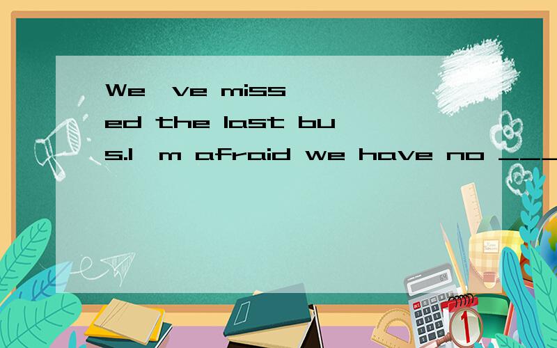 We've missed the last bus.I'm afraid we have no ________ but to take a taxi.A.way B.choice C.possibility D.selection