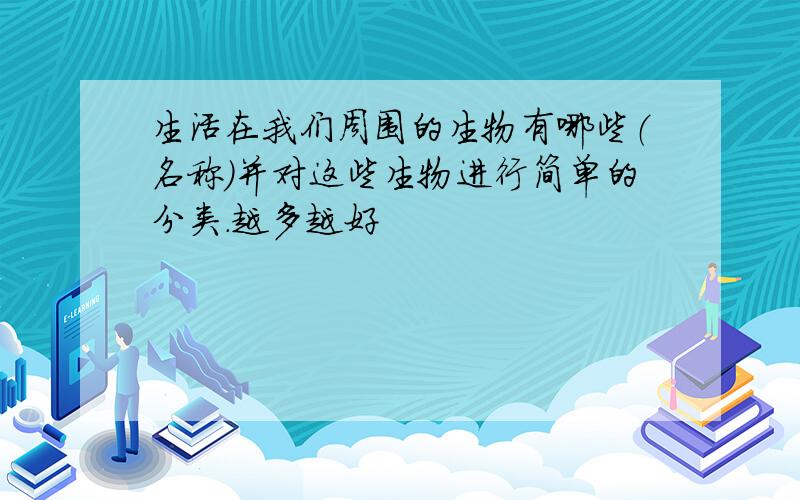 生活在我们周围的生物有哪些（名称）并对这些生物进行简单的分类.越多越好