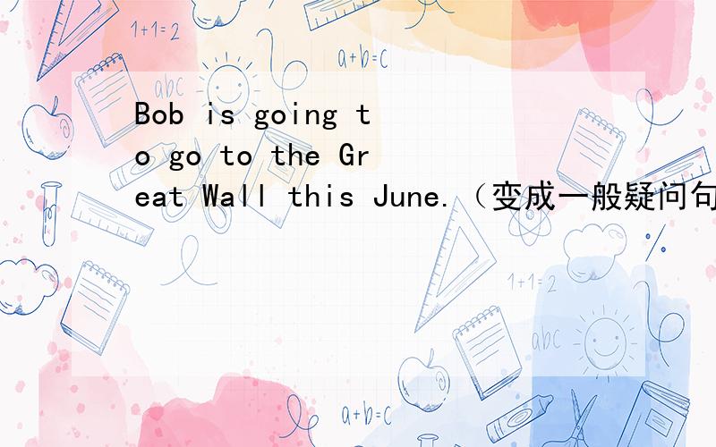 Bob is going to go to the Great Wall this June.（变成一般疑问句）